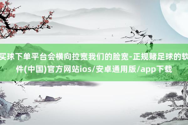 买球下单平台会横向拉宽我们的脸宽-正规赌足球的软件(中国)官方网站ios/安卓通用版/app下载