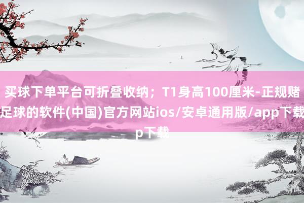 买球下单平台可折叠收纳；T1身高100厘米-正规赌足球的软件(中国)官方网站ios/安卓通用版/app下载
