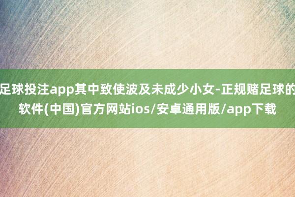 足球投注app其中致使波及未成少小女-正规赌足球的软件(中国)官方网站ios/安卓通用版/app下载