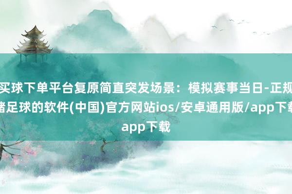 买球下单平台复原简直突发场景：模拟赛事当日-正规赌足球的软件(中国)官方网站ios/安卓通用版/app下载