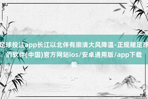 足球投注app长江以北伴有廓清大风降温-正规赌足球的软件(中国)官方网站ios/安卓通用版/app下载