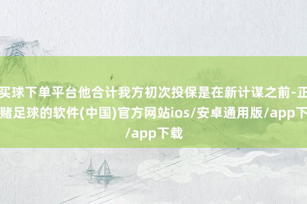买球下单平台他合计我方初次投保是在新计谋之前-正规赌足球的软件(中国)官方网站ios/安卓通用版/app下载