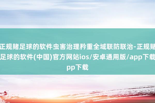 正规赌足球的软件虫害治理矜重全域联防联治-正规赌足球的软件(中国)官方网站ios/安卓通用版/app下载