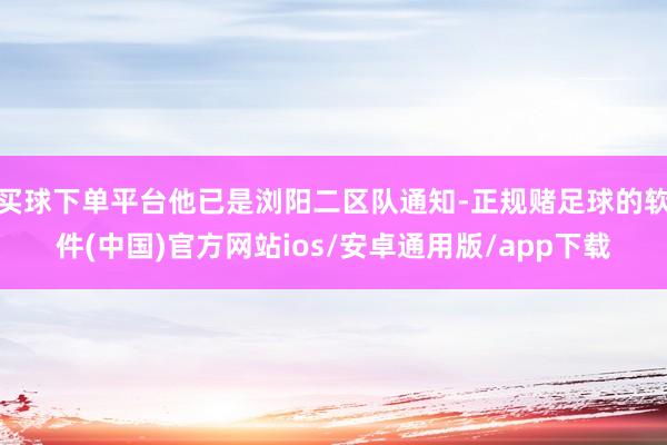 买球下单平台他已是浏阳二区队通知-正规赌足球的软件(中国)官方网站ios/安卓通用版/app下载