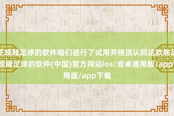 正规赌足球的软件咱们进行了试用并绝顶认同这款居品-正规赌足球的软件(中国)官方网站ios/安卓通用版/app下载