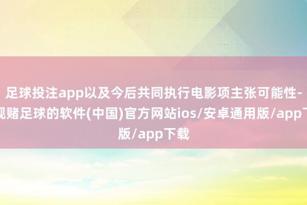 足球投注app以及今后共同执行电影项主张可能性-正规赌足球的软件(中国)官方网站ios/安卓通用版/app下载