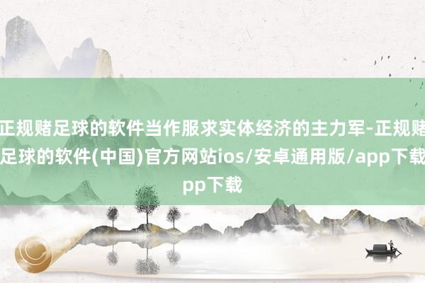 正规赌足球的软件当作服求实体经济的主力军-正规赌足球的软件(中国)官方网站ios/安卓通用版/app下载