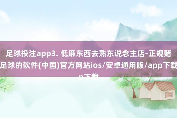 足球投注app3. 低廉东西去熟东说念主店-正规赌足球的软件(中国)官方网站ios/安卓通用版/app下载