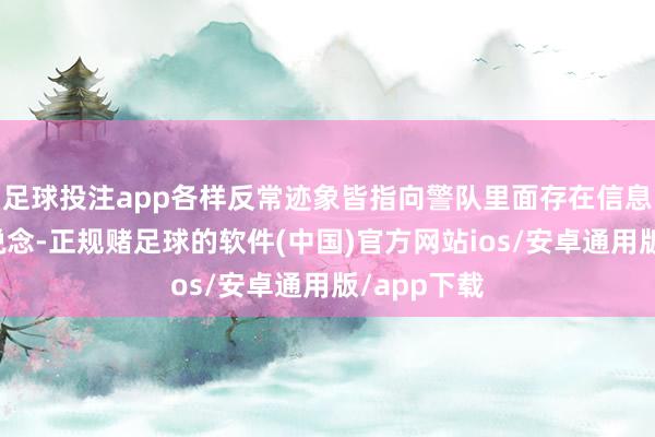 足球投注app各样反常迹象皆指向警队里面存在信息清楚的通说念-正规赌足球的软件(中国)官方网站ios/安卓通用版/app下载