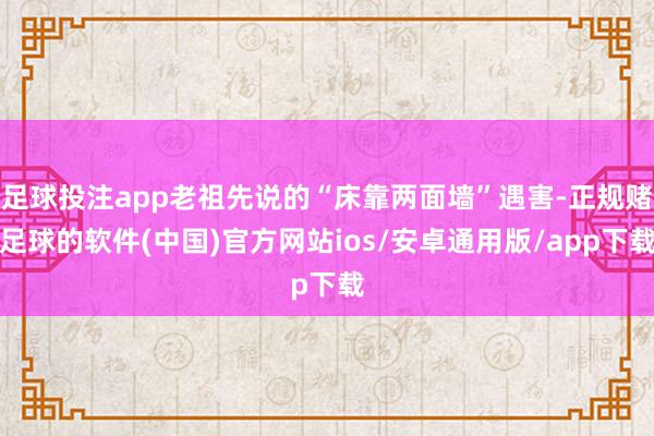 足球投注app老祖先说的“床靠两面墙”遇害-正规赌足球的软件(中国)官方网站ios/安卓通用版/app下载