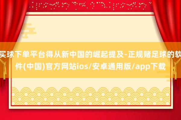 买球下单平台得从新中国的崛起提及-正规赌足球的软件(中国)官方网站ios/安卓通用版/app下载