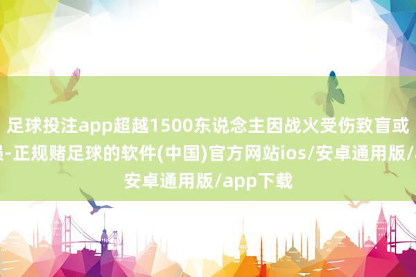 足球投注app超越1500东说念主因战火受伤致盲或视力受损-正规赌足球的软件(中国)官方网站ios/安卓通用版/app下载
