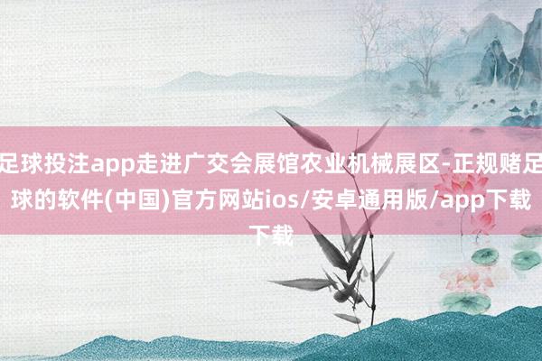 足球投注app走进广交会展馆农业机械展区-正规赌足球的软件(中国)官方网站ios/安卓通用版/app下载