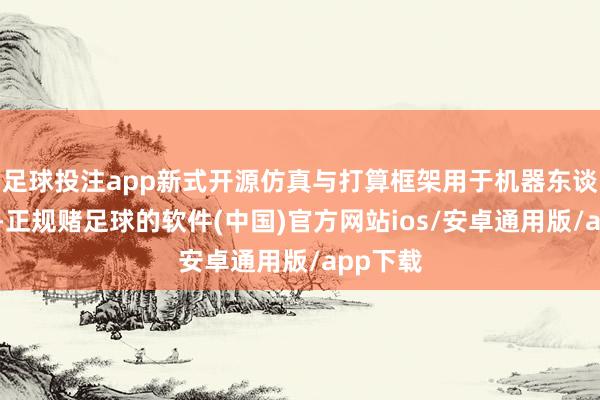 足球投注app新式开源仿真与打算框架用于机器东谈主开发-正规赌足球的软件(中国)官方网站ios/安卓通用版/app下载