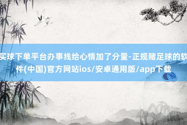买球下单平台办事线给心情加了分量-正规赌足球的软件(中国)官方网站ios/安卓通用版/app下载