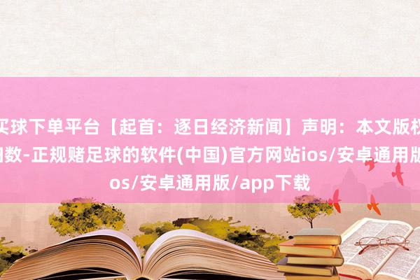 买球下单平台【起首:逐日经济新闻】声明:本文版权归原作家扫数-正规赌足球的软件(中国)官方网站ios/安卓通用版/app下载