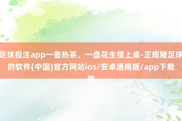 足球投注app一壶热茶、一盘花生摆上桌-正规赌足球的软件(中国)官方网站ios/安卓通用版/app下载