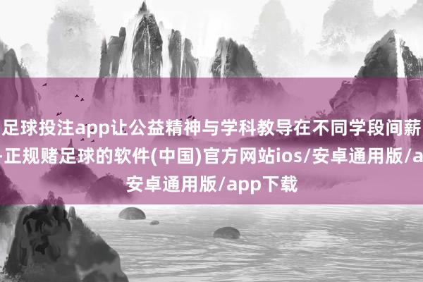 足球投注app让公益精神与学科教导在不同学段间薪火相传-正规赌足球的软件(中国)官方网站ios/安卓通用版/app下载
