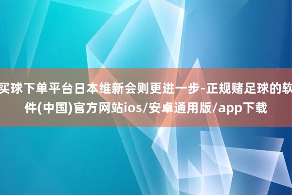 买球下单平台日本维新会则更进一步-正规赌足球的软件(中国)官方网站ios/安卓通用版/app下载