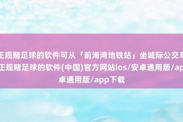 正规赌足球的软件可从「前海湾地铁站」坐城际公交车澄澈-正规赌足球的软件(中国)官方网站ios/安卓通用版/app下载