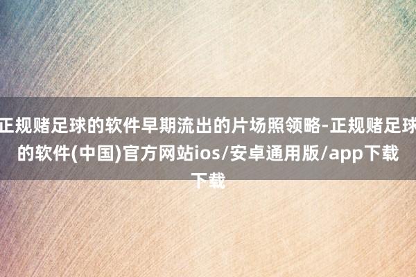 正规赌足球的软件早期流出的片场照领略-正规赌足球的软件(中国)官方网站ios/安卓通用版/app下载