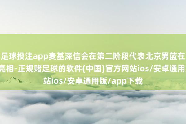 足球投注app麦基深信会在第二阶段代表北京男篮在CBA联赛中亮相-正规赌足球的软件(中国)官方网站ios/安卓通用版/app下载