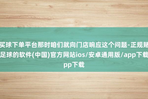 买球下单平台那时咱们就向门店响应这个问题-正规赌足球的软件(中国)官方网站ios/安卓通用版/app下载