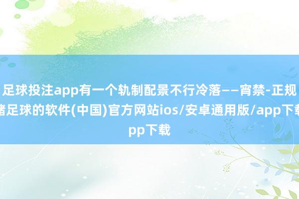 足球投注app有一个轨制配景不行冷落——宵禁-正规赌足球的软件(中国)官方网站ios/安卓通用版/app下载