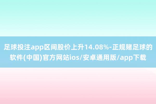 足球投注app区间股价上升14.08%-正规赌足球的软件(中国)官方网站ios/安卓通用版/app下载